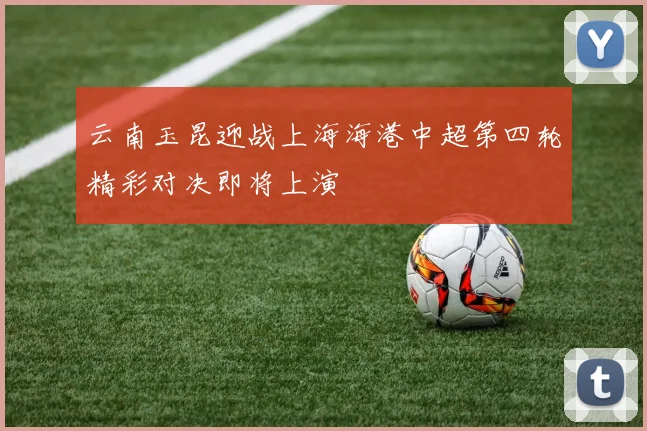 云南玉昆迎战上海海港中超第四轮精彩对决即将上演