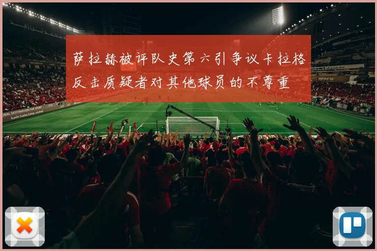 萨拉赫被评队史第六引争议卡拉格反击质疑者对其他球员的不尊重