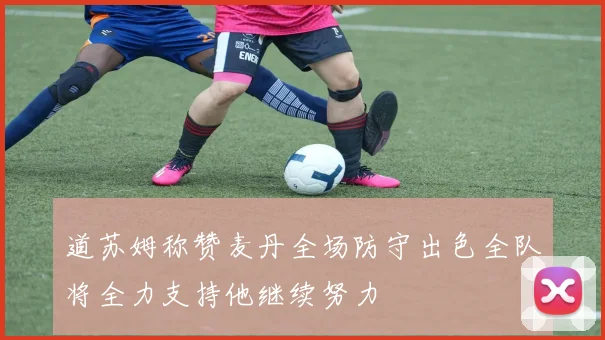 道苏姆称赞麦丹全场防守出色全队将全力支持他继续努力