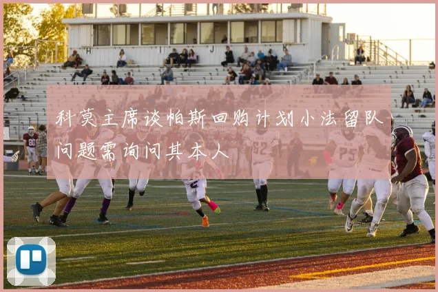 科莫主席谈帕斯回购计划小法留队问题需询问其本人