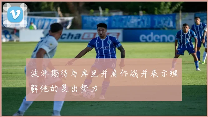 波津期待与库里并肩作战并表示理解他的复出努力