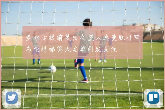 多尔古提前复出有望入选曼联对阵布伦特福德大名单引发关注