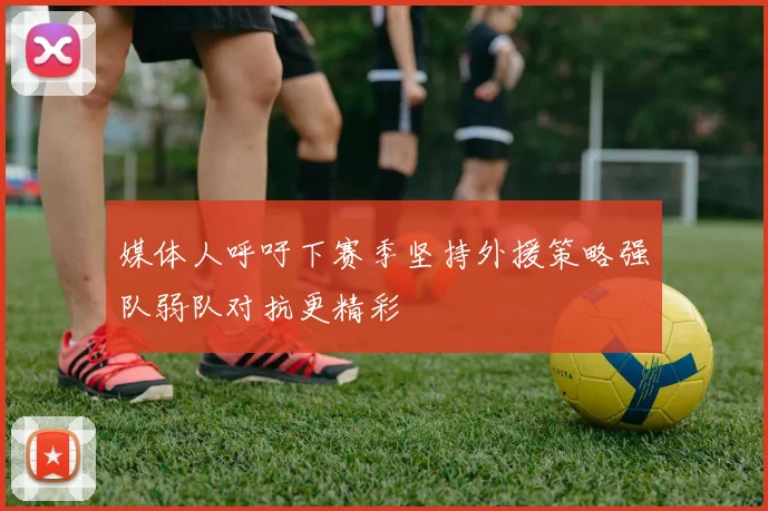 媒体人呼吁下赛季坚持外援策略强队弱队对抗更精彩