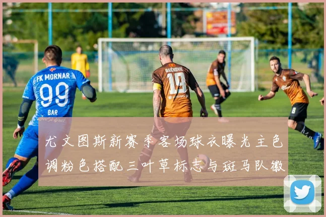 尤文图斯新赛季客场球衣曝光主色调粉色搭配三叶草标志与斑马队徽