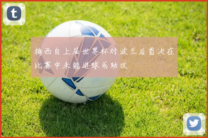 梅西自上届世界杯对波兰后首次在比赛中未能进球或助攻
