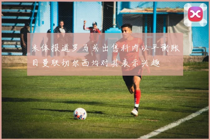 米体报道罗马或出售科内以平衡账目曼联切尔西均对其表示兴趣