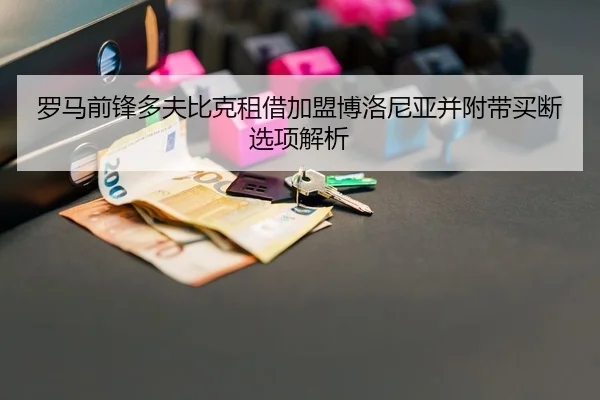 罗马前锋多夫比克租借加盟博洛尼亚并附带买断选项解析