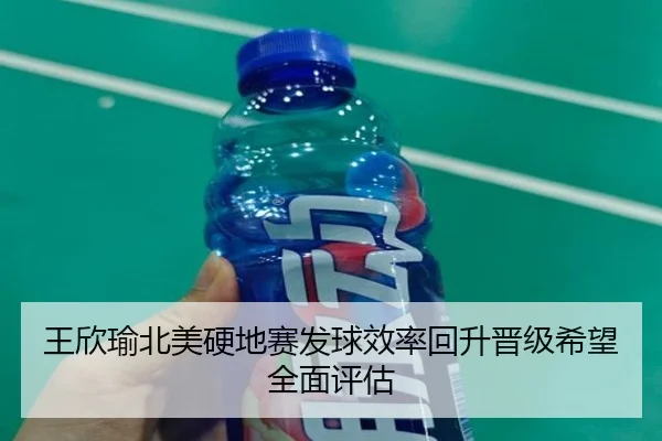王欣瑜北美硬地赛发球效率回升晋级希望全面评估